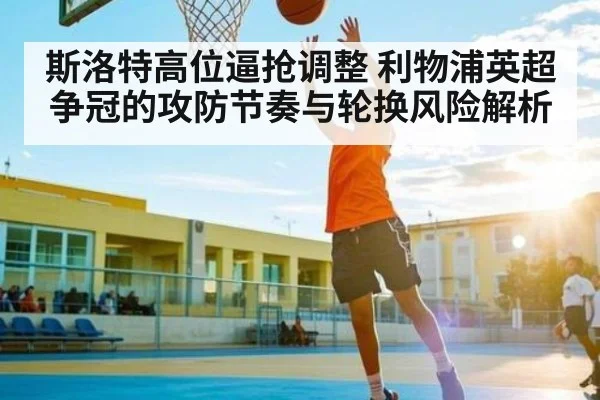 斯洛特高位逼抢调整 利物浦英超争冠的攻防节奏与轮换风险解析