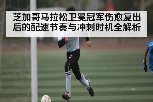 芝加哥马拉松卫冕冠军伤愈复出后的配速节奏与冲刺时机全解析