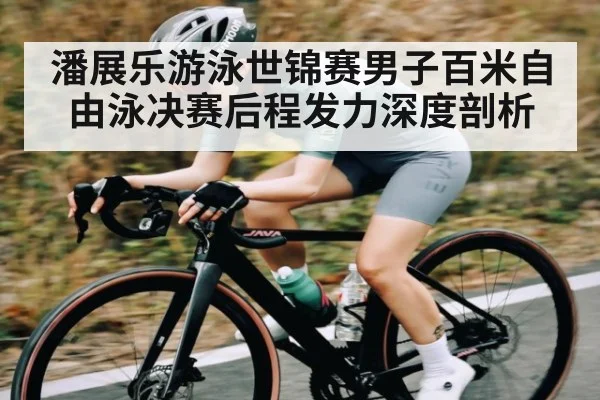 潘展乐游泳世锦赛男子百米自由泳决赛后程发力深度剖析