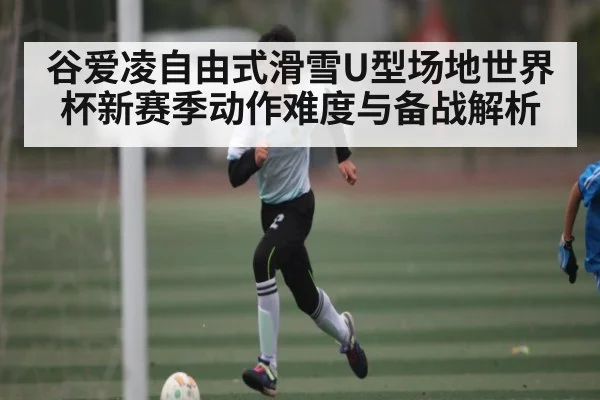 谷爱凌自由式滑雪U型场地世界杯新赛季动作难度与备战解析