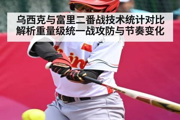 乌西克与富里二番战技术统计对比解析重量级统一战攻防与节奏变化