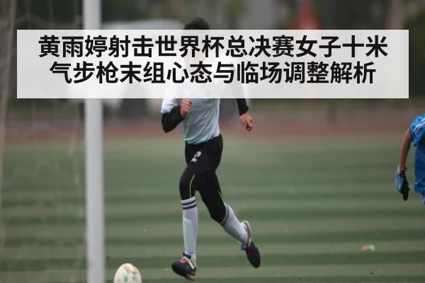 黄雨婷射击世界杯总决赛女子十米气步枪末组心态与临场调整解析